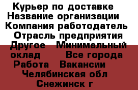 Курьер по доставке › Название организации ­ Компания-работодатель › Отрасль предприятия ­ Другое › Минимальный оклад ­ 1 - Все города Работа » Вакансии   . Челябинская обл.,Снежинск г.